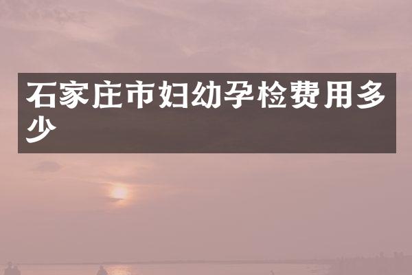 石家庄市妇幼孕检费用多少