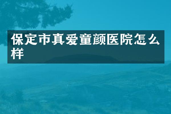 保定市真爱童颜医院怎么样