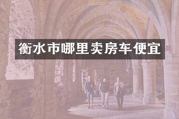 衡水市哪里卖房车便宜