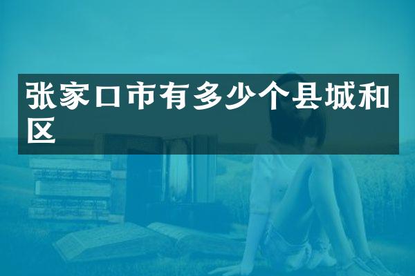 张家口市有多少个县城和区