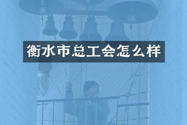 衡水市总工会怎么样