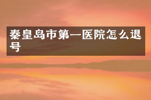 秦皇岛市第一医院怎么退号