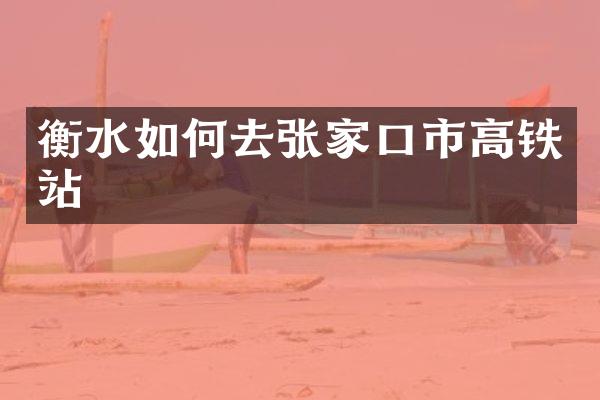 衡水如何去张家口市高铁站