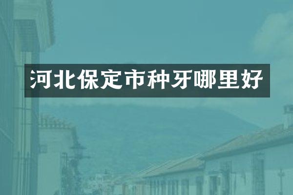 河北保定市种牙哪里好