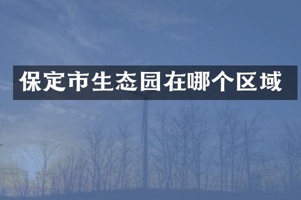 保定市生态园在哪个区域