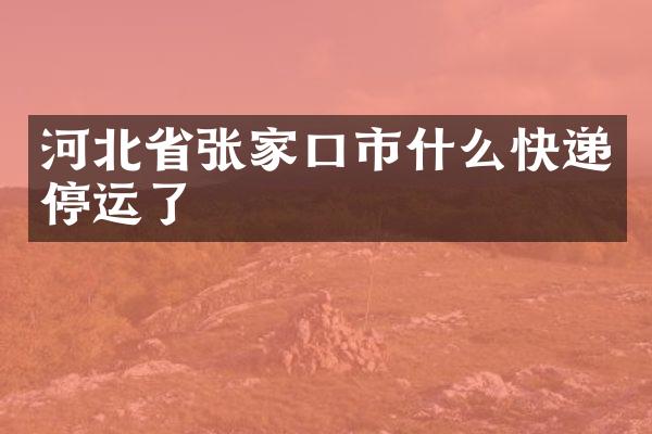 河北省张家口市什么快递停运了