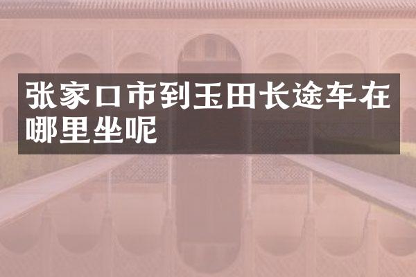 张家口市到玉田长途车在哪里坐呢
