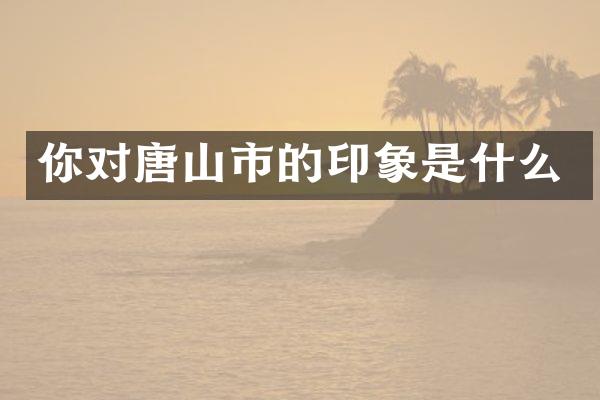 你对唐山市的印象是什么