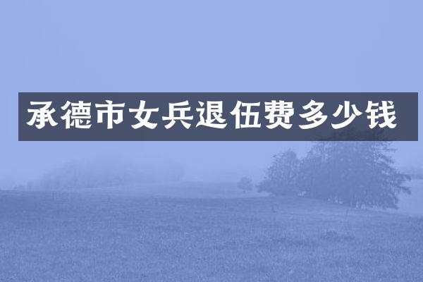 承德市女兵退伍费多少钱