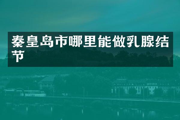 秦皇岛市哪里能做乳腺结节