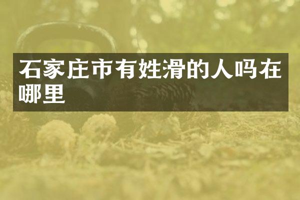 石家庄市有姓滑的人吗在哪里