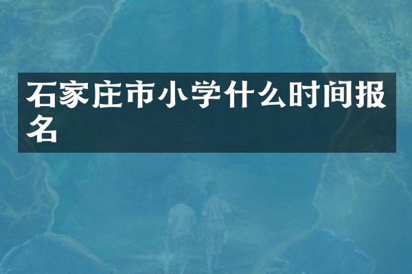 石家庄市小学什么时间报名