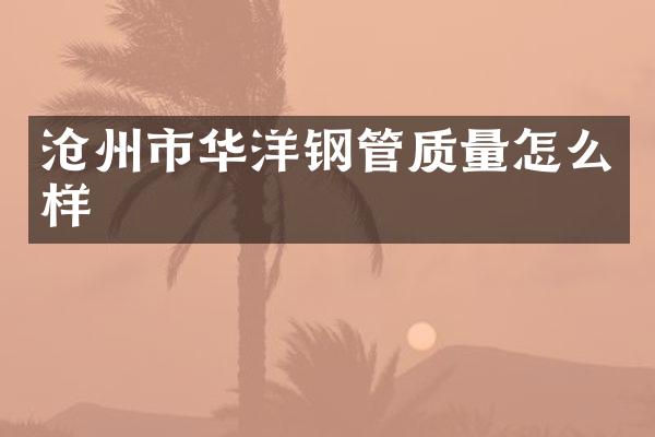 沧州市华洋钢管质量怎么样