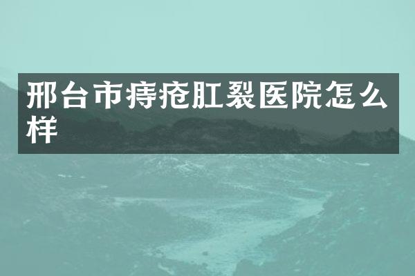 邢台市痔疮肛裂医院怎么样