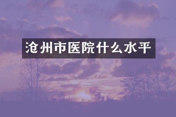 沧州市医院什么水平