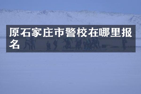 原石家庄市警校在哪里报名