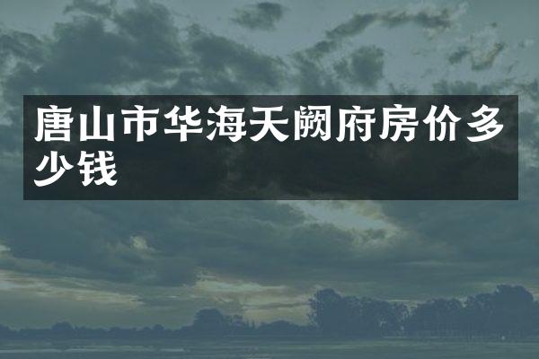 唐山市华海天阙府房价多少钱