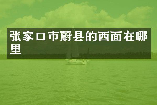 张家口市蔚县的西面在哪里