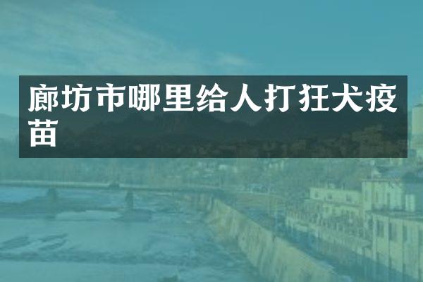 廊坊市哪里给人打狂犬疫苗