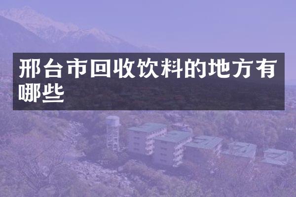邢台市回收饮料的地方有哪些