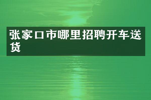 张家口市哪里招聘开车送货