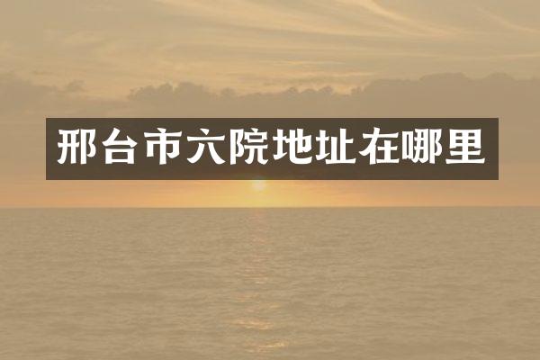 邢台市六院地址在哪里