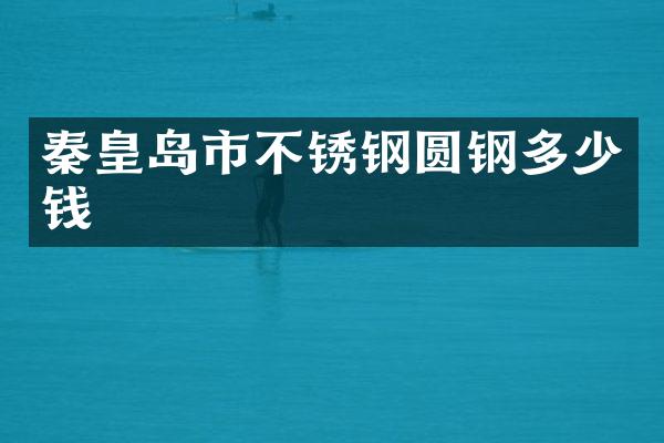秦皇岛市不锈钢圆钢多少钱