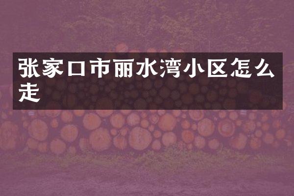 张家口市丽水湾小区怎么走