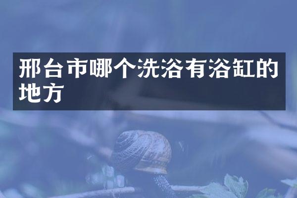 邢台市哪个洗浴有浴缸的地方