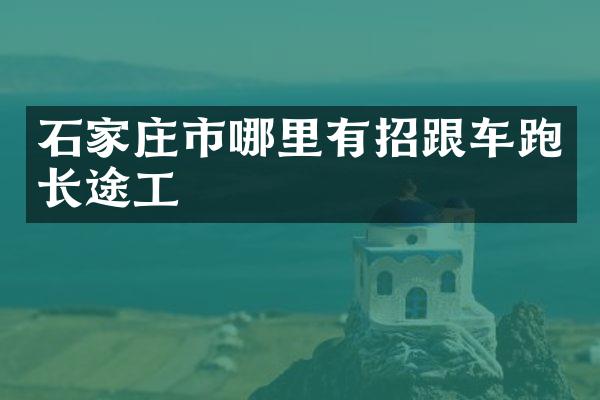 石家庄市哪里有招跟车跑长途工