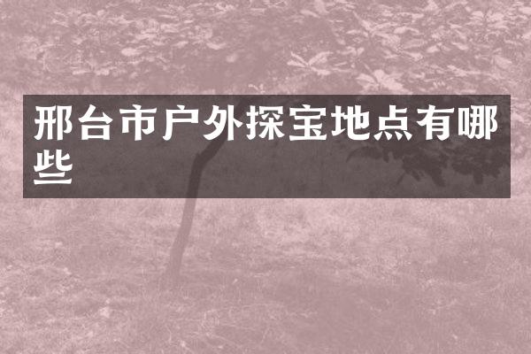 邢台市户外探宝地点有哪些