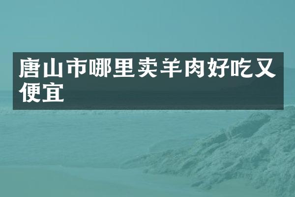 唐山市哪里卖羊肉好吃又便宜