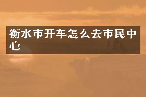 衡水市开车怎么去市民中心