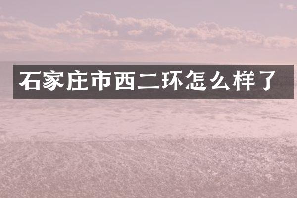 石家庄市西二环怎么样了