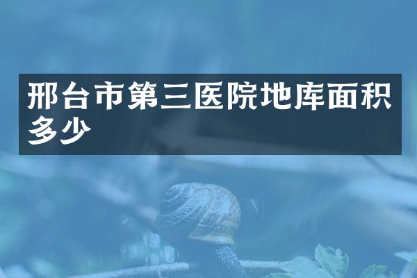 邢台市第三医院地库面积多少
