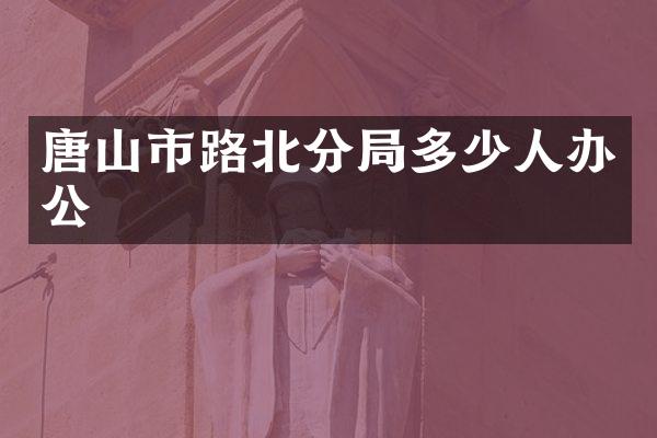 唐山市路北分局多少人办公