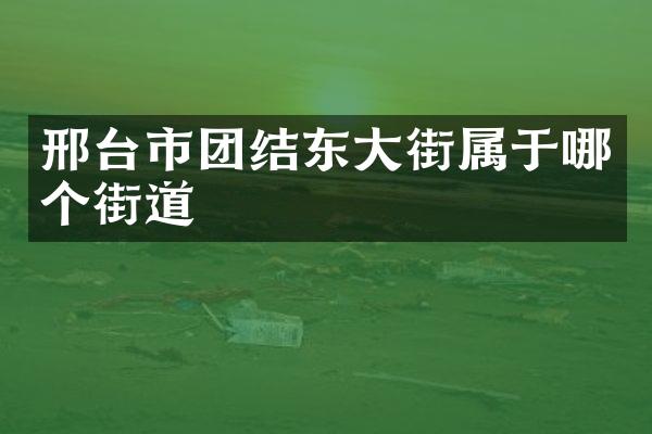 邢台市团结东大街属于哪个街道