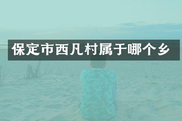 保定市西凡村属于哪个乡