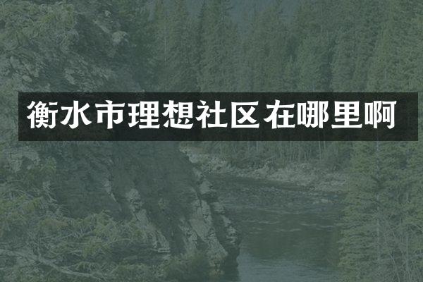 衡水市理想社区在哪里啊