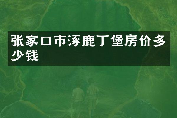张家口市涿鹿丁堡房价多少钱