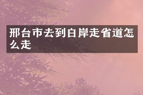 邢台市去到白岸走省道怎么走