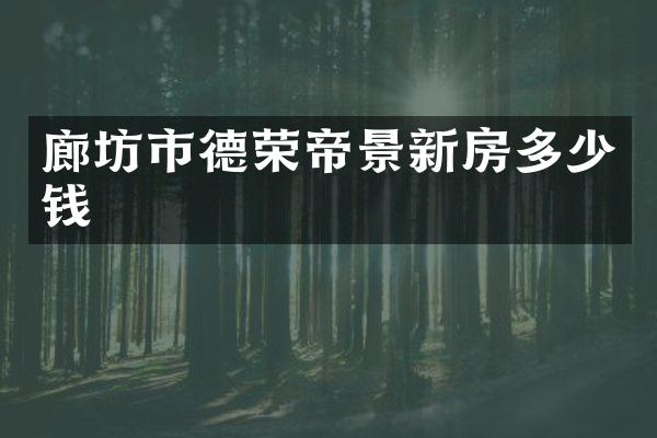 廊坊市德荣帝景新房多少钱