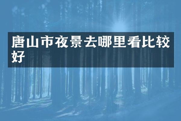 唐山市夜景去哪里看比较好