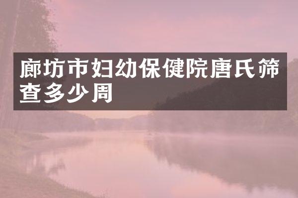 廊坊市妇幼保健院唐氏筛查多少周