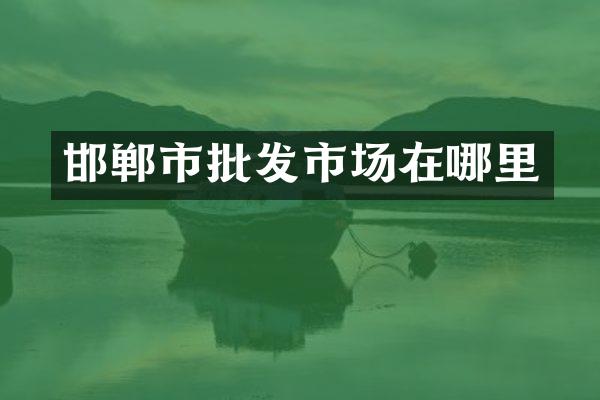 邯郸市批发市场在哪里