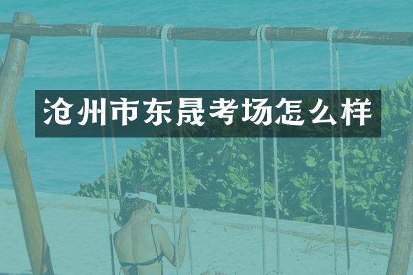 沧州市东晟考场怎么样