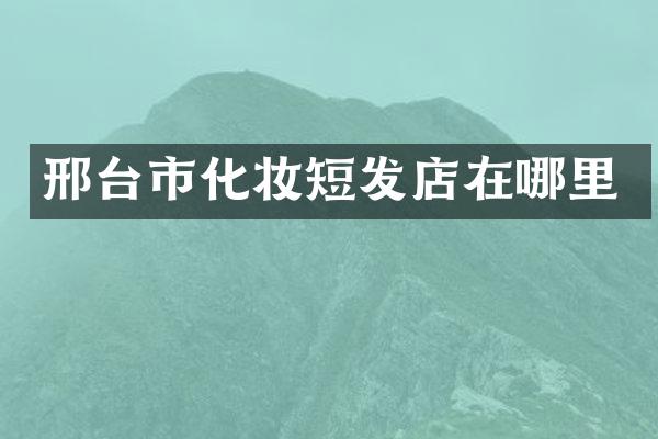 邢台市化妆短发店在哪里