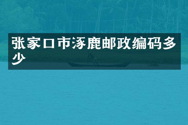 张家口市涿鹿邮政编码多少