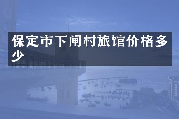 保定市下闸村旅馆价格多少