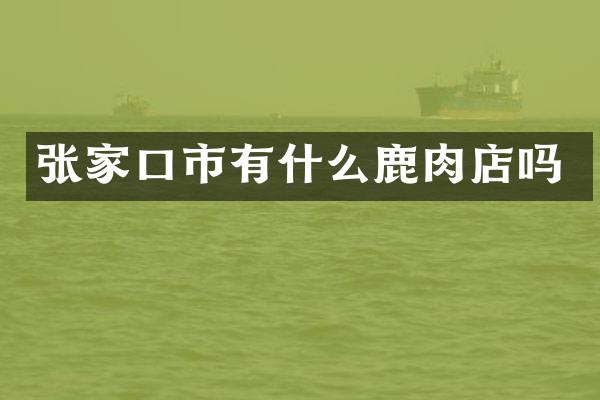 张家口市有什么鹿肉店吗